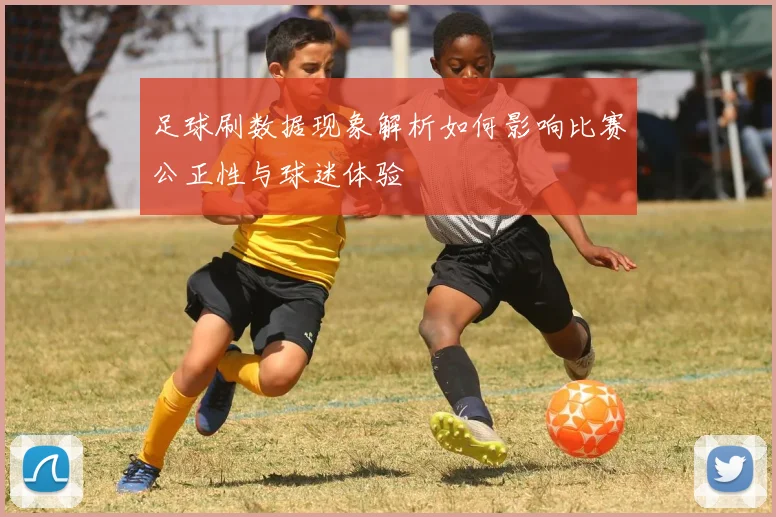 足球刷数据现象解析如何影响比赛公正性与球迷体验
