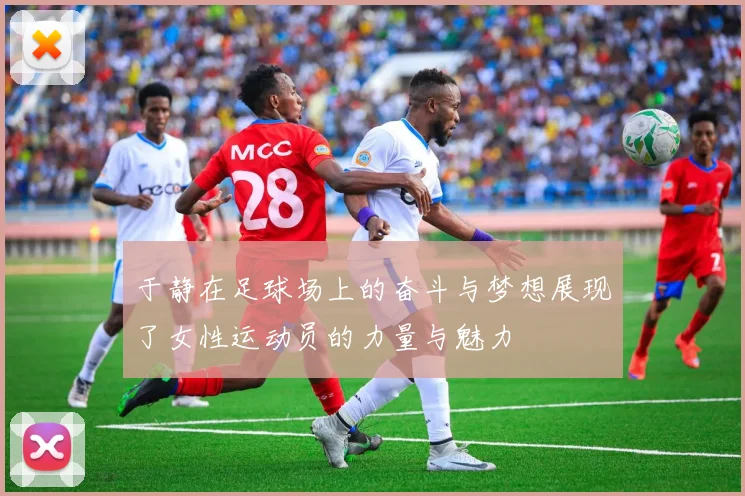 于静在足球场上的奋斗与梦想展现了女性运动员的力量与魅力
