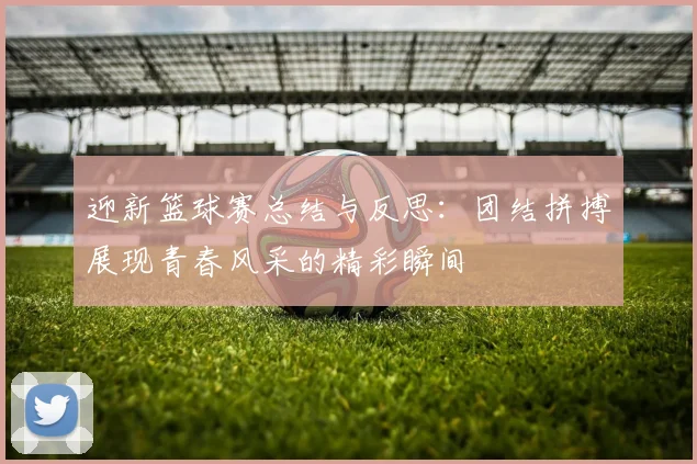 迎新篮球赛总结与反思：团结拼搏展现青春风采的精彩瞬间