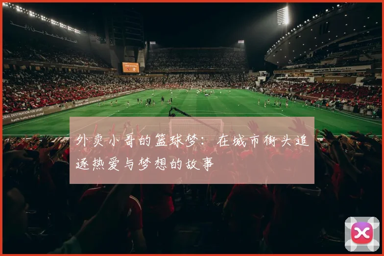 外卖小哥的篮球梦：在城市街头追逐热爱与梦想的故事