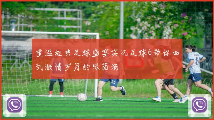 重温经典足球盛宴实况足球6带你回到激情岁月的绿茵场