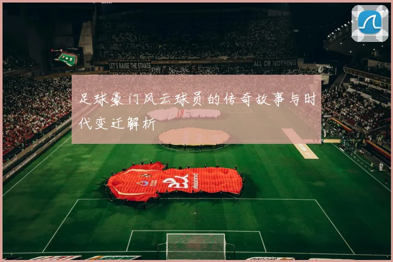 足球豪门风云球员的传奇故事与时代变迁解析
