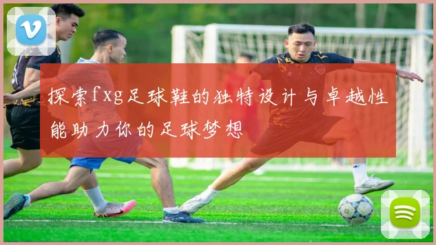 探索fxg足球鞋的独特设计与卓越性能助力你的足球梦想