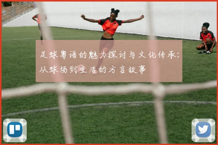 足球粤语的魅力探讨与文化传承：从球场到生活的方言故事