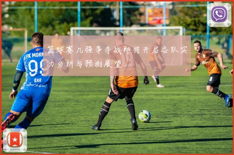 篮球赛几强争夺战即将开启各队实力分析与预测展望