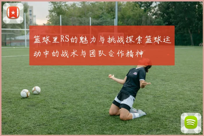 篮球里RS的魅力与挑战探索篮球运动中的战术与团队合作精神