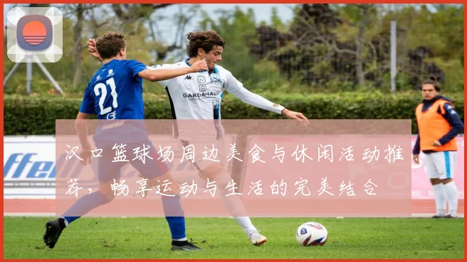 汉口篮球场周边美食与休闲活动推荐，畅享运动与生活的完美结合