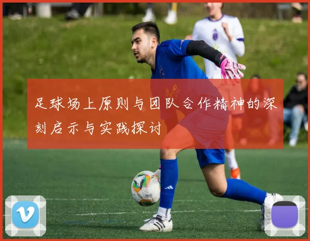 足球场上原则与团队合作精神的深刻启示与实践探讨